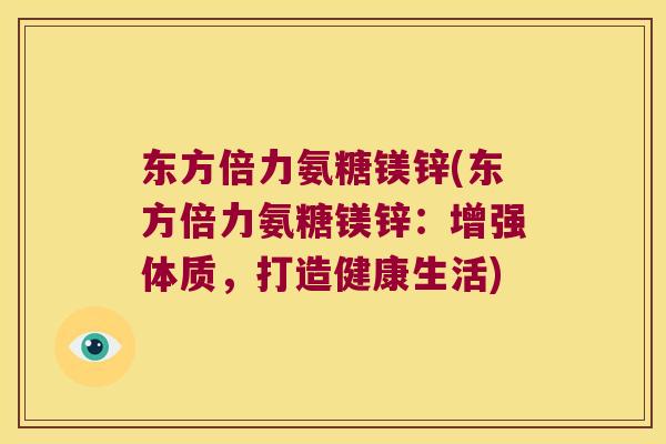 东方倍力氨糖镁锌(东方倍力氨糖镁锌：增强体质，打造健康生活)