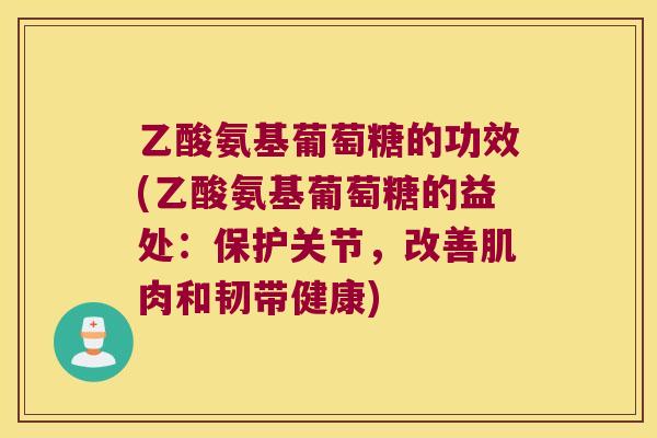乙酸氨基葡萄糖的功效(乙酸氨基葡萄糖的益处：保护关节，改善肌肉和韧带健康)