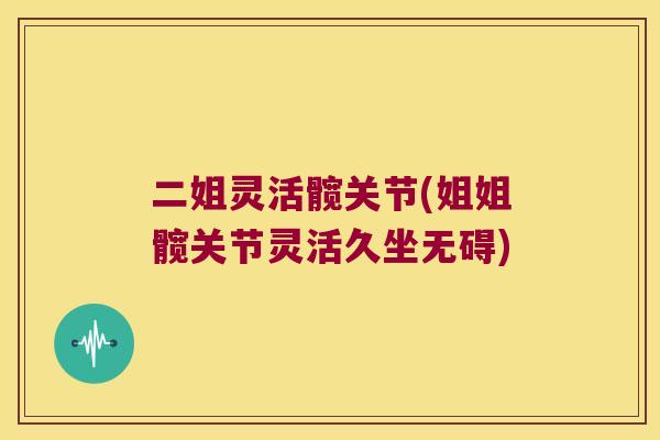 二姐灵活髋关节(姐姐髋关节灵活久坐无碍) 二姐灵活髋关节(姐姐髋关节灵活久坐无碍)