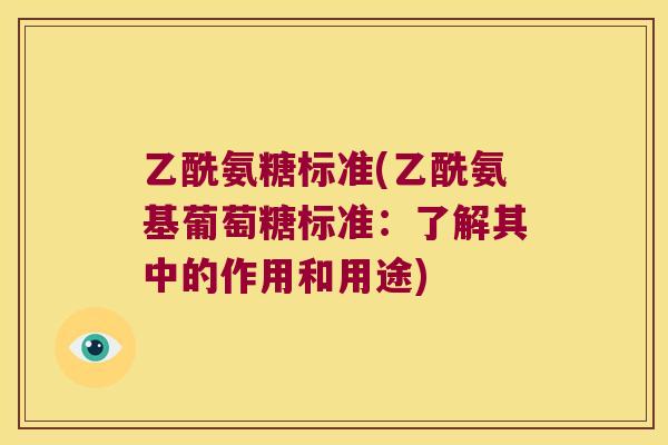 乙酰氨糖标准(乙酰氨基葡萄糖标准:了解其中的作用和用途) 乙酰氨糖标准(乙酰氨基葡萄糖标准:了解其中的作用和用途)