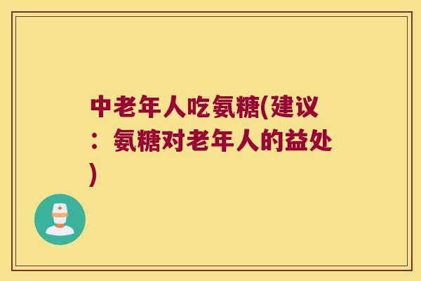 中老年人吃氨糖(建议:氨糖对老年人的益处) 中老年人吃氨糖(建议:氨糖对老年人的益处)