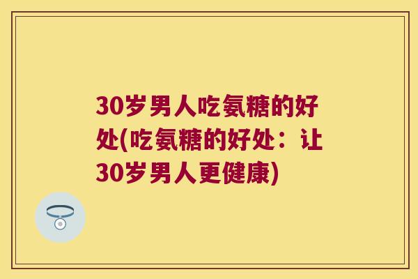 30岁男人吃氨糖的好处(吃氨糖的好处：让30岁男人更健康)