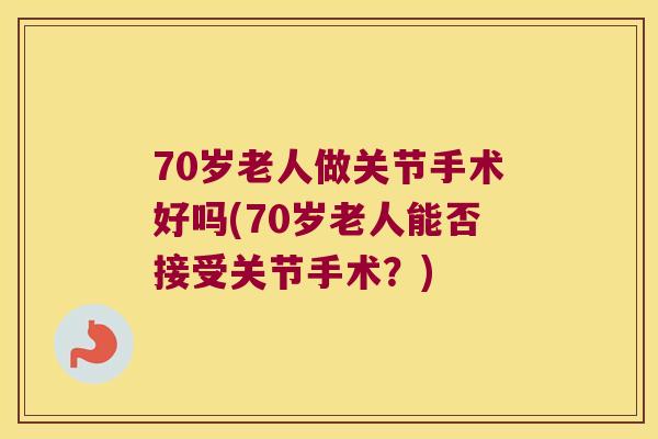 70岁老人做关节手术好吗(70岁老人能否接受关节手术？)