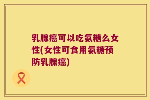 乳腺可以吃氨糖么女性(女性可食用氨糖乳腺) 乳腺可以吃氨糖么女性(女性可食用氨糖乳腺)