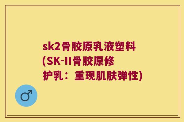 sk2骨胶原乳液塑料(SK-II骨胶原修护乳:重现弹性) sk2骨胶原乳液塑料(SK-II骨胶原修护乳:重现弹性)