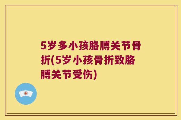 5岁多小孩胳膊关节(5岁小孩致胳膊关节受伤) 5岁多小孩胳膊关节(5岁小孩致胳膊关节受伤)