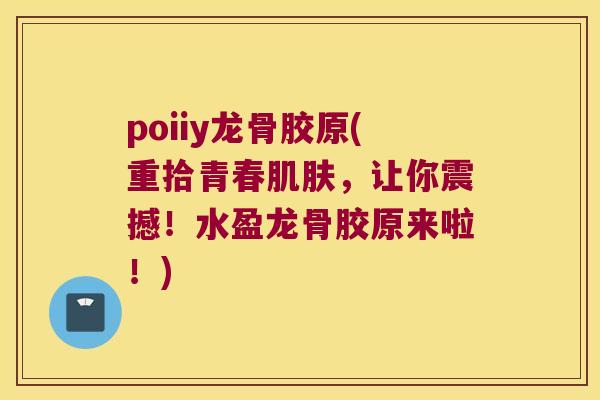 poiiy龙骨胶原(重拾青春,让你震撼!水盈龙骨胶原来啦!) poiiy龙骨胶原(重拾青春,让你震撼!水盈龙骨胶原来啦!)