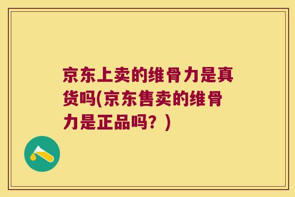 京东上卖的维骨力是真货吗(京东售卖的维骨力是正品吗?) 京东上卖的维骨力是真货吗(京东售卖的维骨力是正品吗?)