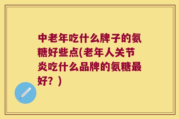 中老年吃什么牌子的氨糖好些点(老年人吃什么品牌的氨糖好？)