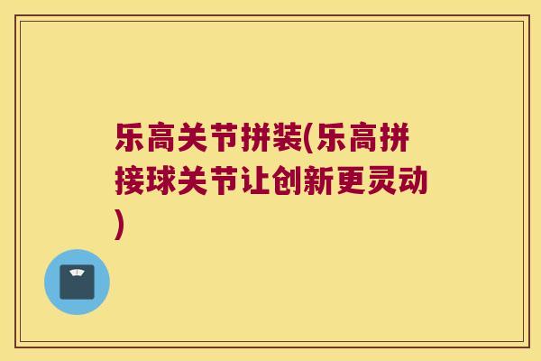 乐高关节拼装(乐高拼接球关节让创新更灵动)