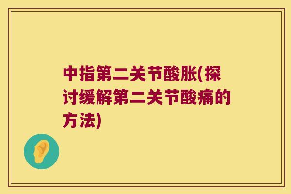 中指第二关节酸胀(探讨缓解第二关节酸痛的方法)