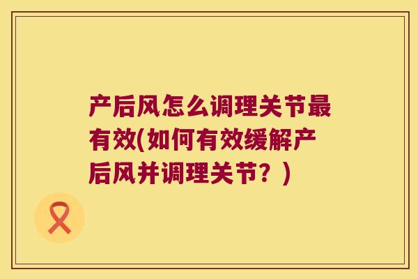 产后风怎么调理关节有效(如何有效缓解产后风并调理关节?) 产后风怎么调理关节有效(如何有效缓解产后风并调理关节?)