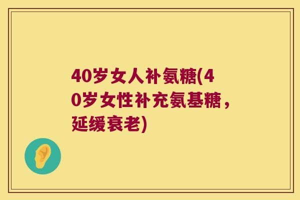 40岁女人补氨糖(40岁女性补充氨基糖,延缓) 40岁女人补氨糖(40岁女性补充氨基糖,延缓)