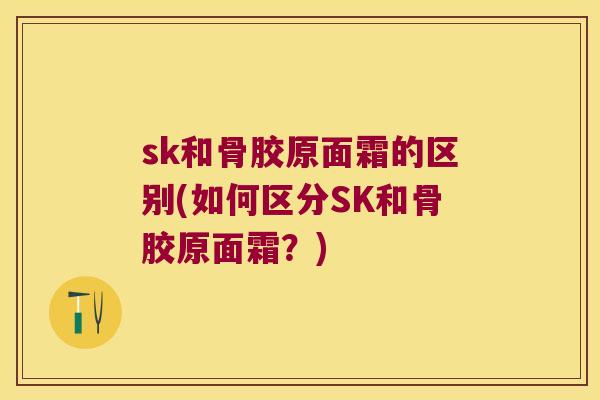 sk和骨胶原面霜的区别(如何区分SK和骨胶原面霜?) sk和骨胶原面霜的区别(如何区分SK和骨胶原面霜?)