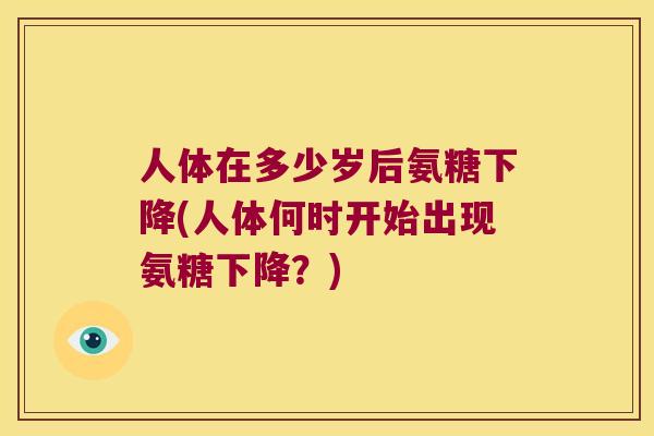 人体在多少岁后氨糖下降(人体何时开始出现氨糖下降？)