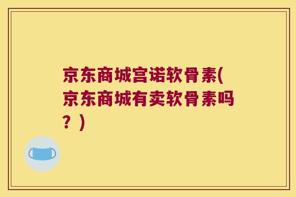 京东商城宫诺软骨素(京东商城有卖软骨素吗?) 京东商城宫诺软骨素(京东商城有卖软骨素吗?)