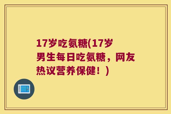 17岁吃氨糖(17岁男生每日吃氨糖,网友热议营养保健!) 17岁吃氨糖(17岁男生每日吃氨糖,网友热议营养保健!)