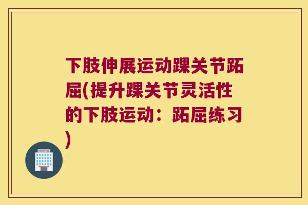 下肢伸展运动踝关节跖屈(提升踝关节灵活性的下肢运动:跖屈练习) 下肢伸展运动踝关节跖屈(提升踝关节灵活性的下肢运动:跖屈练习)