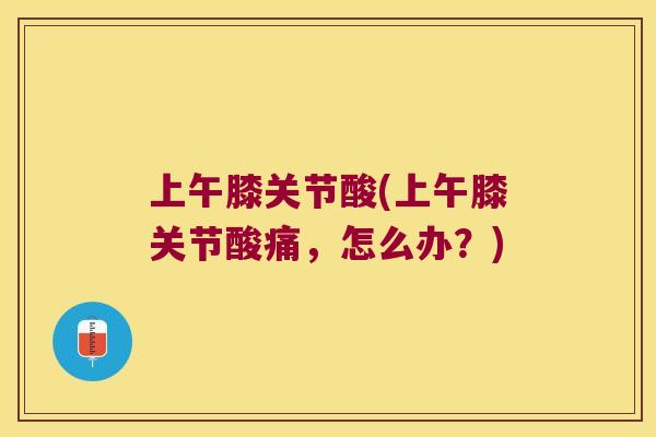 上午膝关节酸(上午膝关节酸痛，怎么办？)