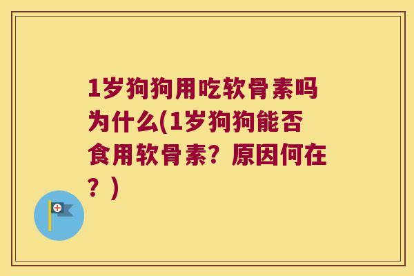 1岁狗狗用吃软骨素吗为什么(1岁狗狗能否食用软骨素?原因何在?) 1岁狗狗用吃软骨素吗为什么(1岁狗狗能否食用软骨素?原因何在?)
