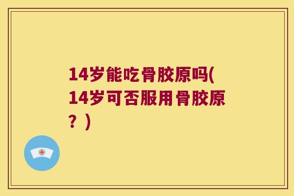 14岁能吃骨胶原吗(14岁可否服用骨胶原?) 14岁能吃骨胶原吗(14岁可否服用骨胶原?)