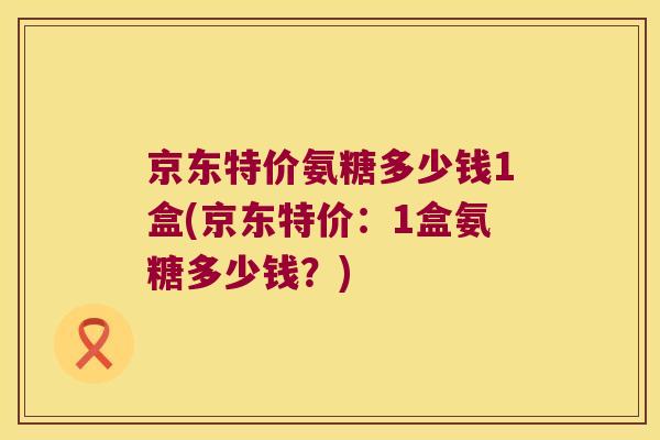 京东特价氨糖多少钱1盒(京东特价：1盒氨糖多少钱？)