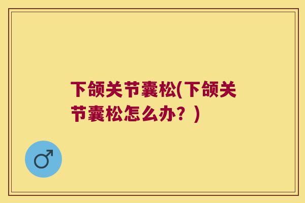 下颌关节囊松(下颌关节囊松怎么办？)