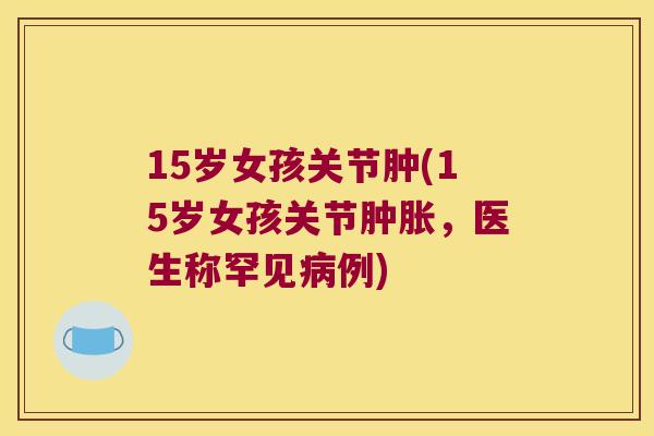 15岁女孩关节肿(15岁女孩关节，医生称罕见例)