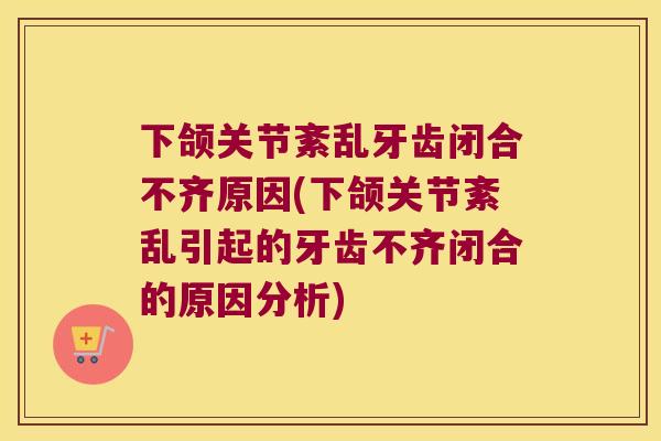 下颌关节紊乱牙齿闭合不齐原因(下颌关节紊乱引起的牙齿不齐闭合的原因分析) 下颌关节紊乱牙齿闭合不齐原因(下颌关节紊乱引起的牙齿不齐闭合的原因分析)