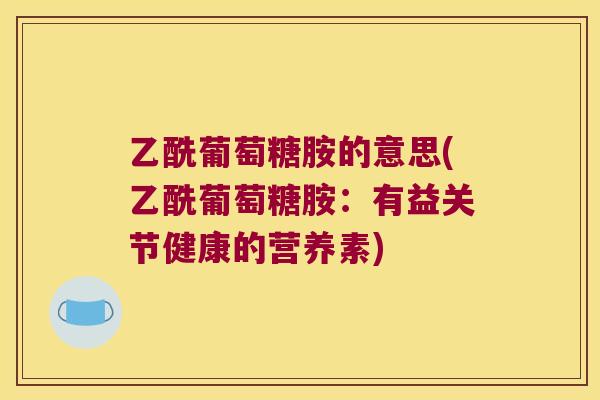乙酰葡萄糖胺的意思(乙酰葡萄糖胺:有益关节健康的营养素) 乙酰葡萄糖胺的意思(乙酰葡萄糖胺:有益关节健康的营养素)