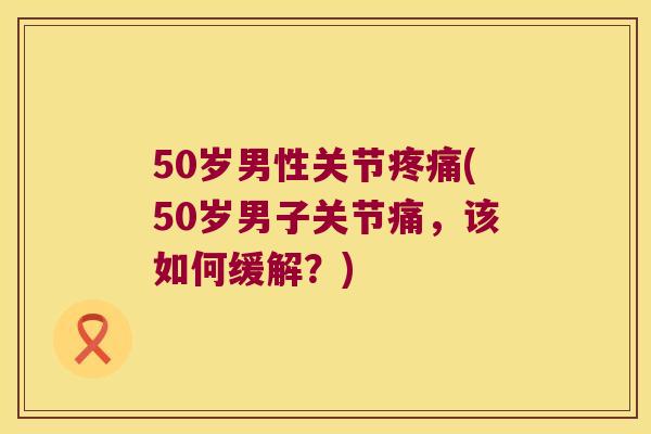 50岁男性关节(50岁男子关节痛，该如何缓解？)