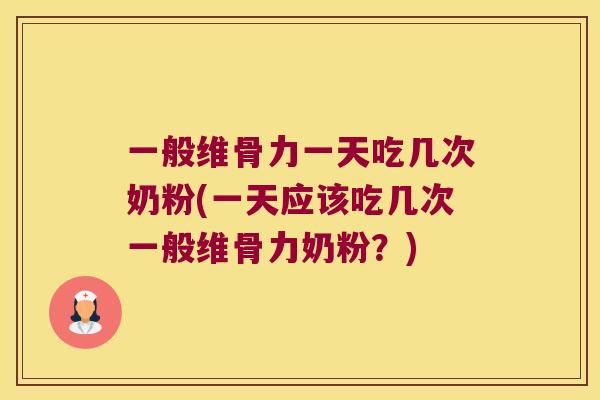 一般维骨力一天吃几次奶粉(一天应该吃几次一般维骨力奶粉?) 一般维骨力一天吃几次奶粉(一天应该吃几次一般维骨力奶粉?)