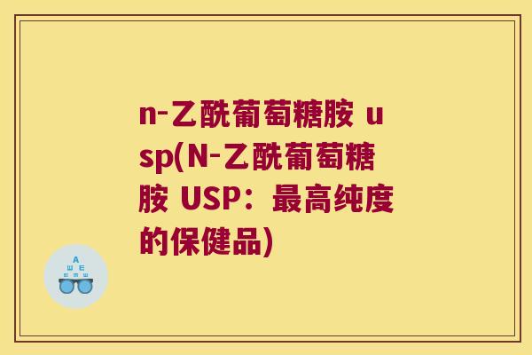 n-乙酰葡萄糖胺 usp(N-乙酰葡萄糖胺 USP：高纯度的保健品)