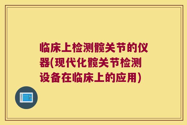 临床上检测髋关节的仪器(现代化髋关节检测设备在临床上的应用) 临床上检测髋关节的仪器(现代化髋关节检测设备在临床上的应用)