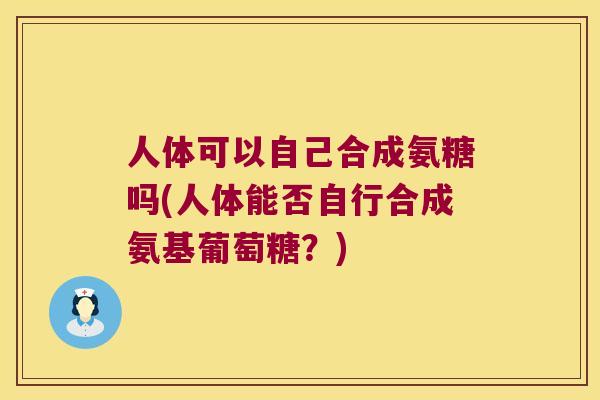 人体可以自己合成氨糖吗(人体能否自行合成氨基葡萄糖？)