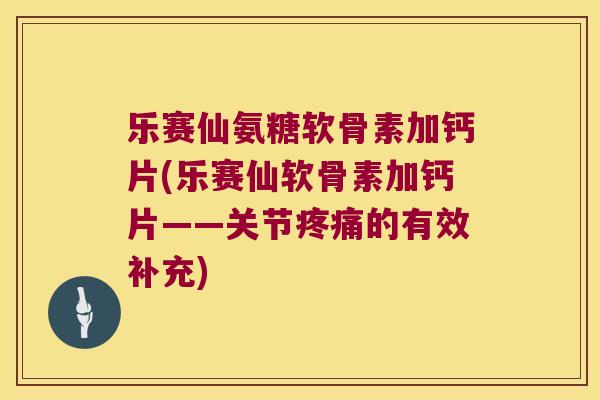 乐赛仙氨糖软骨素加钙片(乐赛仙软骨素加钙片——关节的有效补充)