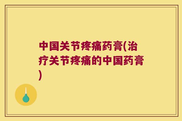 中国关节药膏(关节的中国药膏)