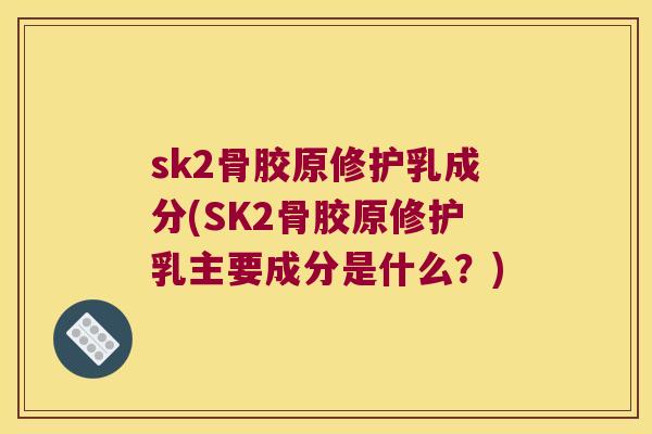 sk2骨胶原修护乳成分(SK2骨胶原修护乳主要成分是什么?) sk2骨胶原修护乳成分(SK2骨胶原修护乳主要成分是什么?)