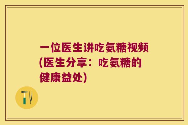一位医生讲吃氨糖视频(医生分享：吃氨糖的健康益处)