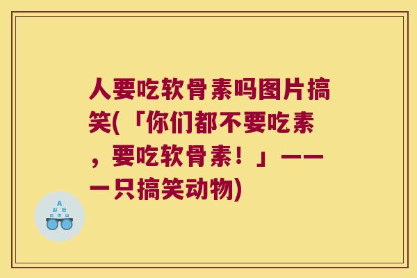 人要吃软骨素吗图片搞笑(「你们都不要吃素，要吃软骨素！」——一只搞笑动物)