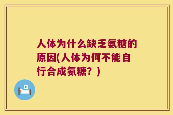 人体为什么缺乏氨糖的原因(人体为何不能自行合成氨糖？)