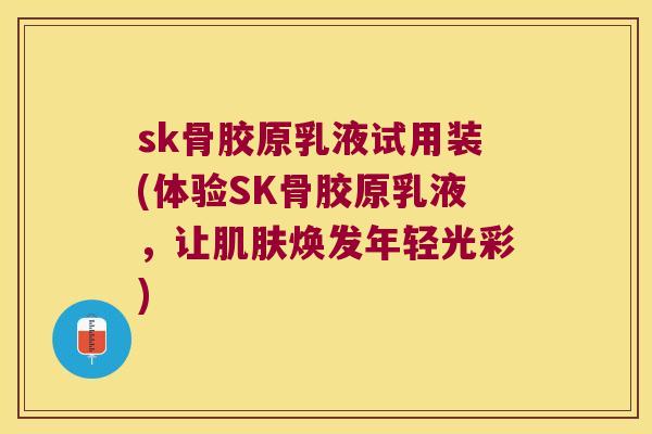 sk骨胶原乳液试用装(体验SK骨胶原乳液，让焕发年轻光彩)