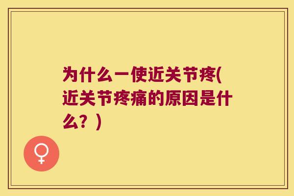 为什么一使近关节疼(近关节的原因是什么?) 为什么一使近关节疼(近关节的原因是什么?)