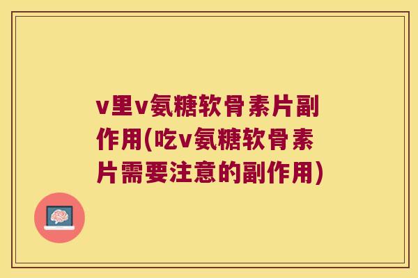 v里v氨糖软骨素片副作用(吃v氨糖软骨素片需要注意的副作用)