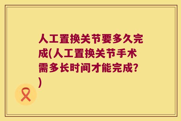 人工置换关节要多久完成(人工置换关节手术需多长时间才能完成？)