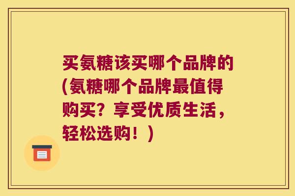 买氨糖该买哪个品牌的(氨糖哪个品牌值得购买？享受优质生活，轻松选购！)