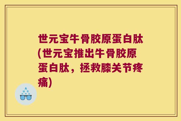 世元宝牛骨胶原蛋白肽(世元宝推出牛骨胶原蛋白肽,拯救膝关节) 世元宝牛骨胶原蛋白肽(世元宝推出牛骨胶原蛋白肽,拯救膝关节)
