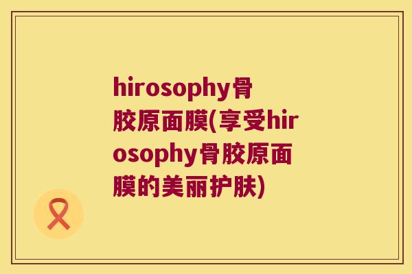 hirosophy骨胶原面膜(享受hirosophy骨胶原面膜的美丽护肤) hirosophy骨胶原面膜(享受hirosophy骨胶原面膜的美丽护肤)