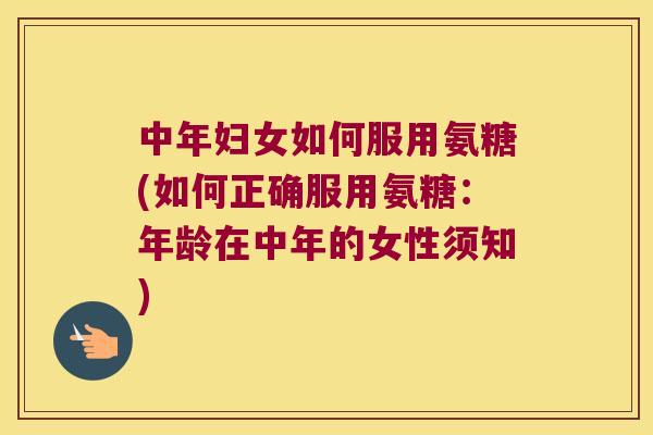 中年妇女如何服用氨糖(如何正确服用氨糖:年龄在中年的女性须知) 中年妇女如何服用氨糖(如何正确服用氨糖:年龄在中年的女性须知)