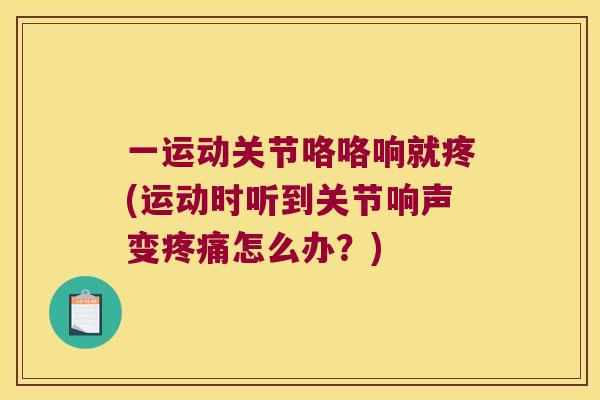 一运动关节咯咯响就疼(运动时听到关节响声变怎么办？)